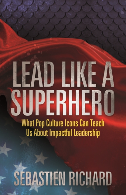 Lead Like a Superhero : What Pop Culture Icons Can Teach Us About Impactful Leadership, Hardback Book