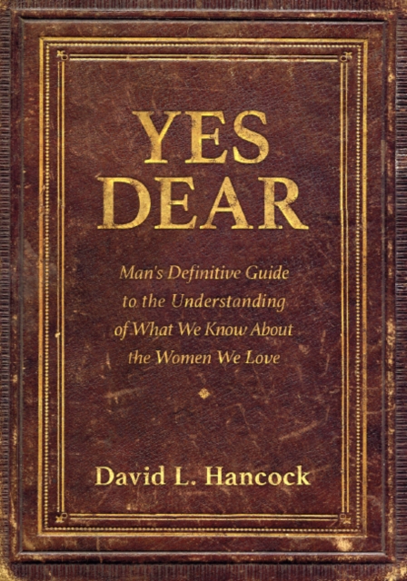 Yes Dear : Man's Definitive Guide to the Understanding of What We Know About The Women We Love, Paperback / softback Book