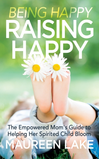 Being Happy, Raising Happy : The Empowered Mom’s Guide to Helping Her Spirited Child Bloom, Paperback / softback Book
