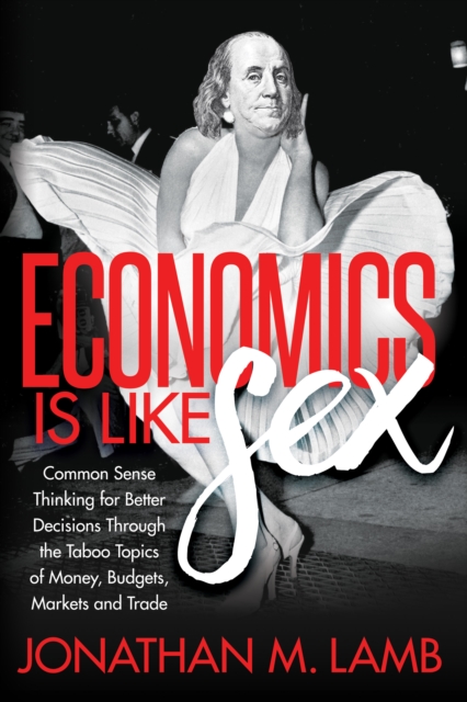 Economics is Like Sex : Common Sense Thinking for Better Decisions Through the Taboo Topics of Money, Budgets, Markets and Trade, Paperback / softback Book