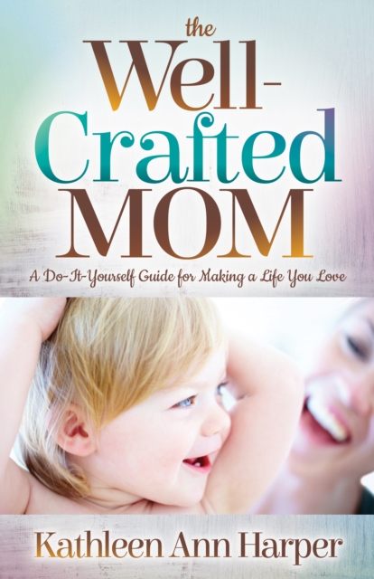 The Well-Crafted Mom : A Do-It-Yourself Guide for Making a Life You Love, Paperback / softback Book