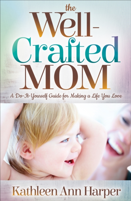 The Well-Crafted Mom : A Do-It-Yourself Guide for Making a Life You Love, EPUB eBook