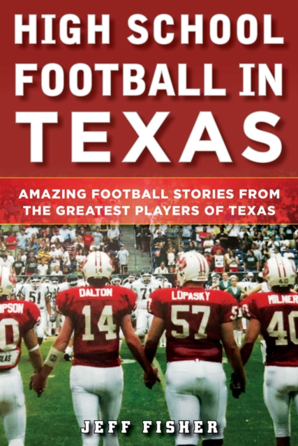 High School Football in Texas : Amazing Football Stories From the Greatest Players of Texas, EPUB eBook