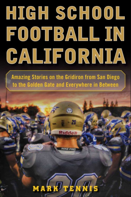 High School Football in California : Amazing Stories on the Gridiron from San Diego to the Golden Gate and Everywhere In Between, EPUB eBook