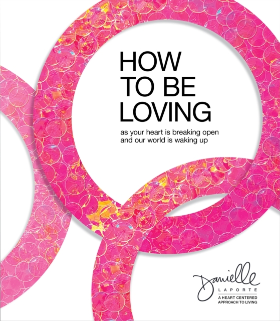 How to Be Loving : As Your Heart Is Breaking Open and Our World Is Waking Up, Hardback Book
