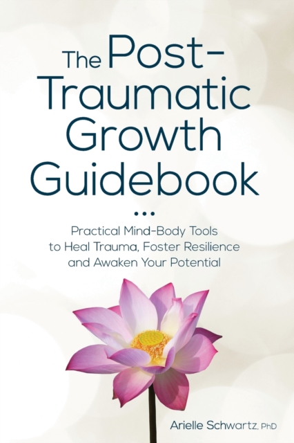 The Post-Traumatic Growth Guidebook : Practical Mind-Body Tools to Heal Trauma, Foster Resilience and Awaken Your Potential, Paperback / softback Book