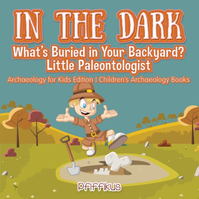 In the Dark : What's Buried in Your Backyard? Little Paleontologist - Archaeology for Kids Edition - Children's Archaeology Books, Paperback / softback Book