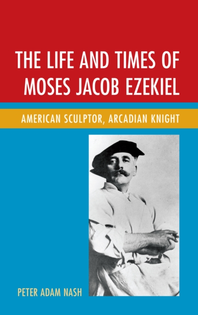 The Life and Times of Moses Jacob Ezekiel : American Sculptor, Arcadian Knight, Paperback / softback Book