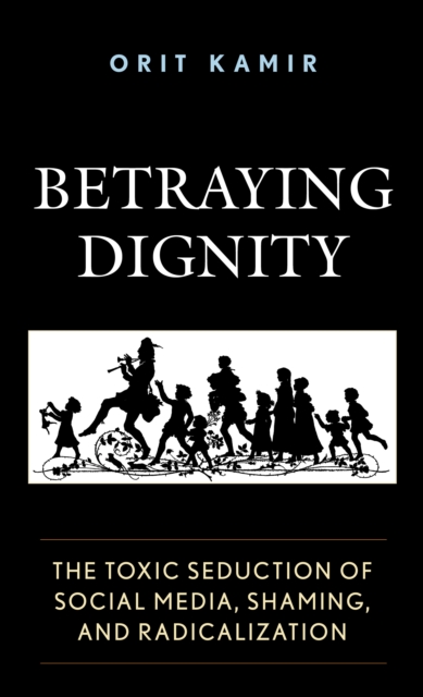 Betraying Dignity : The Toxic Seduction of Social Media, Shaming, and Radicalization, Hardback Book