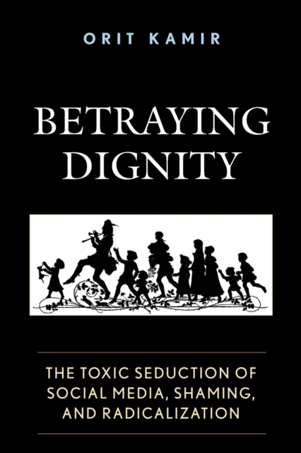 Betraying Dignity : The Toxic Seduction of Social Media, Shaming, and Radicalization, Paperback / softback Book