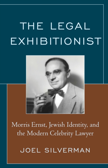 The Legal Exhibitionist : Morris Ernst, Jewish Identity, and the Modern Celebrity Lawyer, Hardback Book
