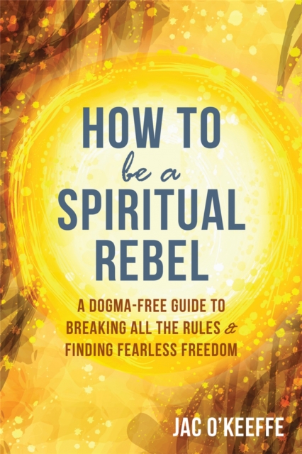 How to Be a Spiritual Rebel : A Dogma-Free Guide to Breaking All the Rules and Finding Fearless Freedom, Paperback / softback Book