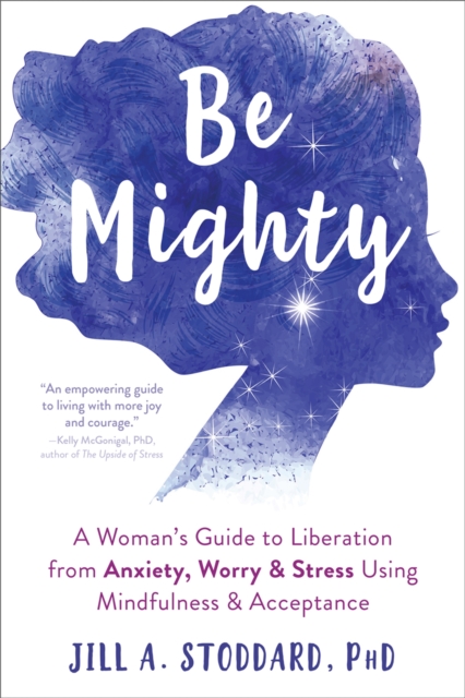 Be Mighty : A Woman's Guide to Liberation from Anxiety, Worry, and Stress Using Mindfulness and Acceptance, Paperback / softback Book