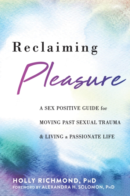 Reclaiming Pleasure : A Sex Positive Guide for Moving Past Sexual Trauma and Living a Passionate Life, Paperback / softback Book