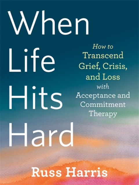When Life Hits Hard : How to Transcend Grief, Crisis, and Loss with Acceptance and Commitment Therapy, Paperback / softback Book