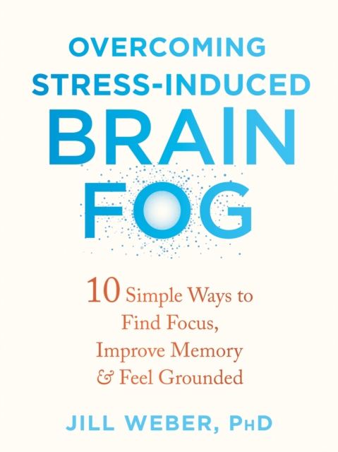 Overcoming Stress-Induced Brain Fog : 10 Simple Ways to Find Focus, Improve Memory, and Feel Grounded, Paperback / softback Book