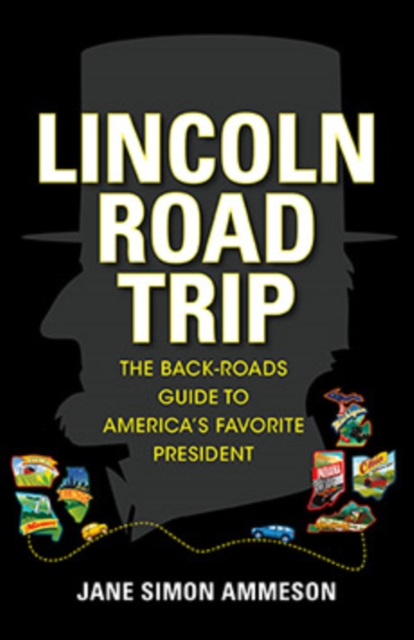 Lincoln Road Trip : The Back-Roads Guide to America's Favorite President, Hardback Book