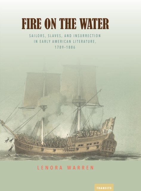 Fire on the Water : Sailors, Slaves, and Insurrection in Early American Literature, 1789-1886, EPUB eBook