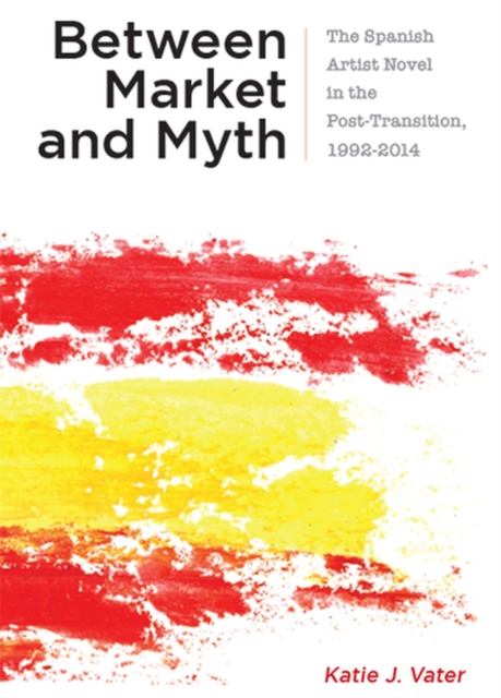 Between Market and Myth : The Spanish Artist Novel in the Post-Transition, 1992-2014, Hardback Book