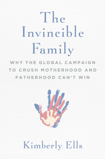 The Invincible Family : Why the Global Campaign to Crush Motherhood and Fatherhood Can't Win, EPUB eBook