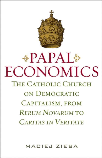 Papal Economics : The Catholic Church on Democratic Capitalism, from Rerum Novarum to Caritas in Veritate, EPUB eBook
