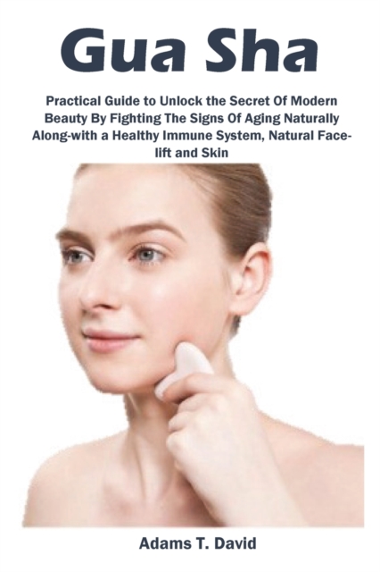 Gua Sha : Practical Guide to Unlock the Secret Of Modern Beauty By Fighting The Signs Of Aging Naturally Along-with a Healthy Immune System, Natural Face-lift and Skin, Paperback / softback Book