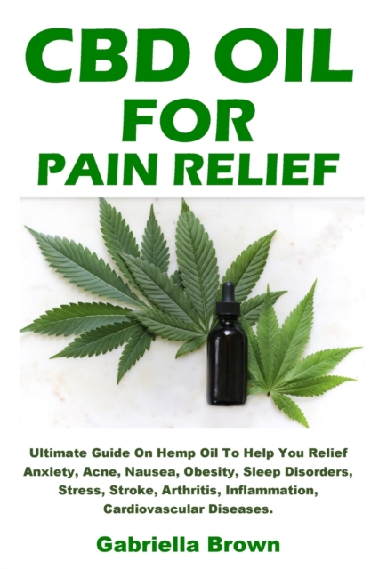 CBD Oil For Pain Relief : Ultimate Guide On Hemp Oil To Help You Relief Anxiety, Acne, Nausea, Obesity, Sleep Disorders, Stress, Stroke, Arthritis, Inflammation, Cardiovascular Diseases., Paperback / softback Book