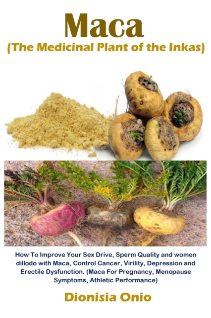 Maca (The Medicinal Plant of the Inkas) : How To Improve Your Sex Drive, Sperm Quality and women dillodo with Maca, Control Cancer, Virility, Depression and Erectile Dysfunction. (Maca For Pregnancy,, Paperback / softback Book