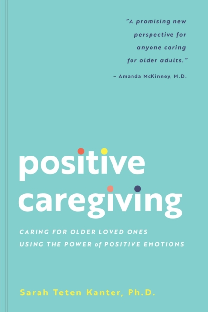 Positive Caregiving : Caring for Older Loved Ones Using the Power of Positive Emotions, Paperback / softback Book