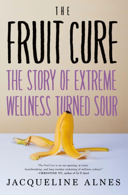 The Fruit Cure : The Story of Extreme Wellness Turned Sour, Hardback Book