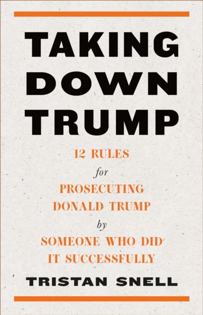 Taking Down Trump : 12 Rules for Procescuting Donald Trump by Someone Who Did It Successfully, Hardback Book