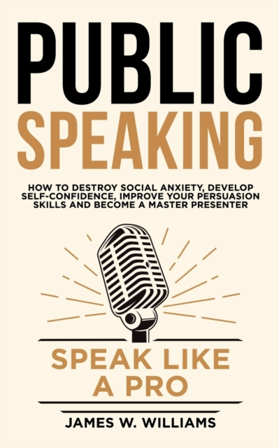 Public Speaking : Speak Like a Pro - How to Destroy Social Anxiety, Develop Self-Confidence, Improve Your Persuasion Skills, and Become a Master Presenter, Paperback / softback Book