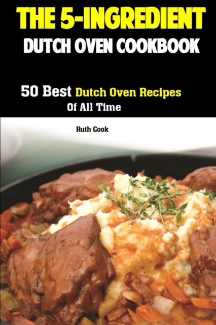 The 5-Ingredient Dutch Oven Cookbook : 50 Best Dutch Oven Recipes Of All Time, Paperback / softback Book