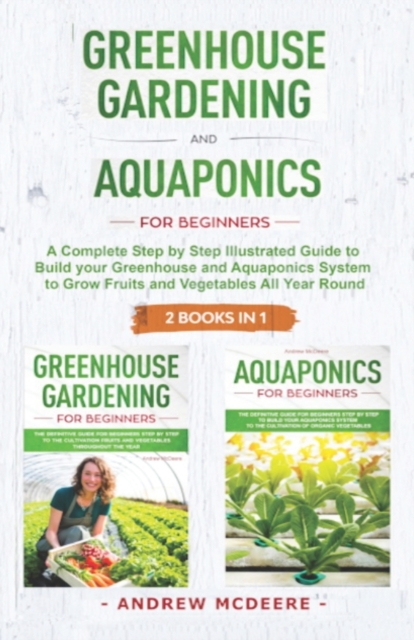 Greenhouse gardening and Aquaponics "2 BOOKS IN 1" : The definitive guide for beginners to build a Greenhouse and Aquaponics system to growing fruits and vegetables throughout the year, Paperback / softback Book