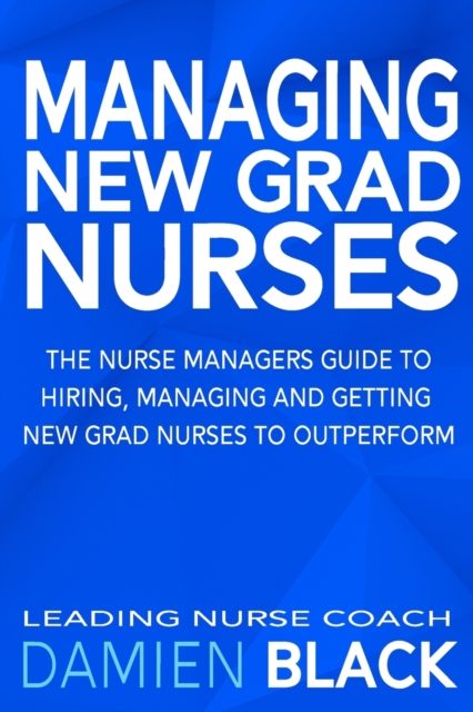 Managing New Grad Nurses : The Nurse Managers Guide to Hiring, Managing and Getting New Grad Nurses to Outperform, Paperback / softback Book