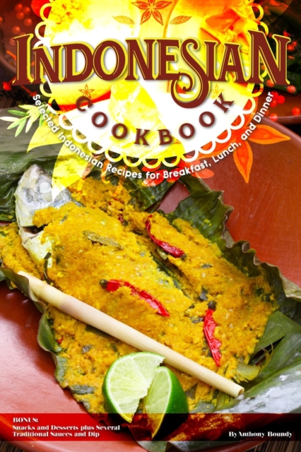 Indonesian Cookbook : Selected Indonesian Recipes for Breakfast, Lunch, and Dinner BONUS: Snacks and Desserts plus Several Traditional Sauces and Dip, Paperback / softback Book