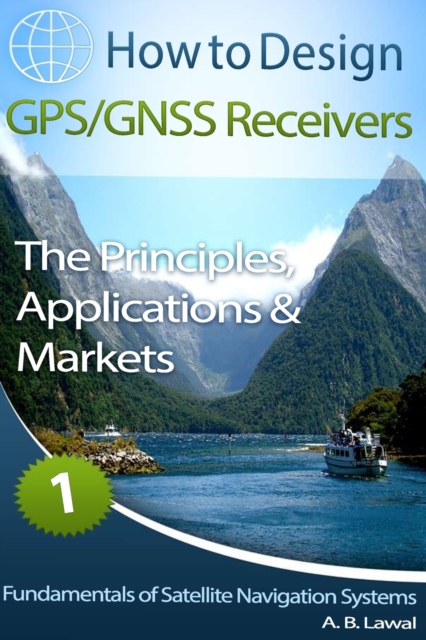 Fundamentals of Satellite Navigation Systems : How to Design GPS/GNSS Receivers Book 1 - The Principles, Applications & Markets, Paperback / softback Book