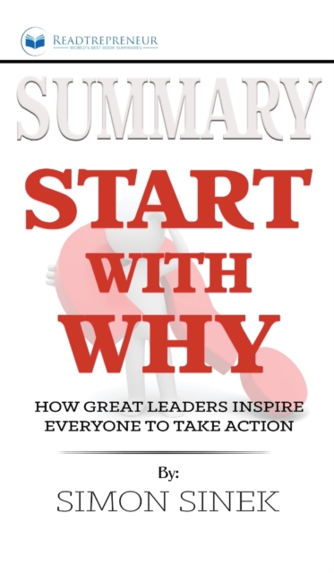 Summary of Start with Why : How Great Leaders Inspire Everyone to Take Action by Simon Sinek, Hardback Book