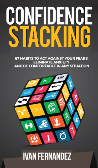 Confidence Stacking : 67 Habits to Act Against Your Fears, Eliminate Anxiety and Be Comfortable in Any Situation, Hardback Book