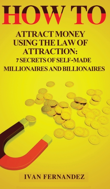 How to Attract Money Using the Law of Attraction : 7 Secrets of Self-Made Millionaires and Billionaires, Hardback Book