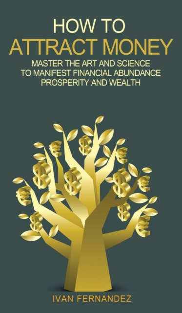 How to Attract Money : Master the Art and Science to Manifest Financial Abundance, Prosperity and Wealth, Hardback Book