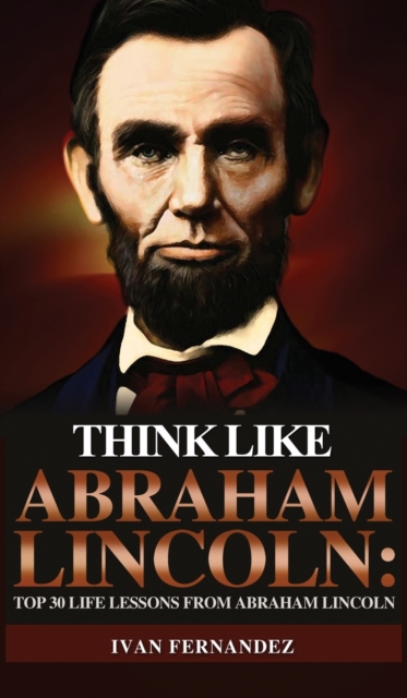 Think Like Abraham Lincoln : Top 30 Life Lessons from Abraham Lincoln, Hardback Book