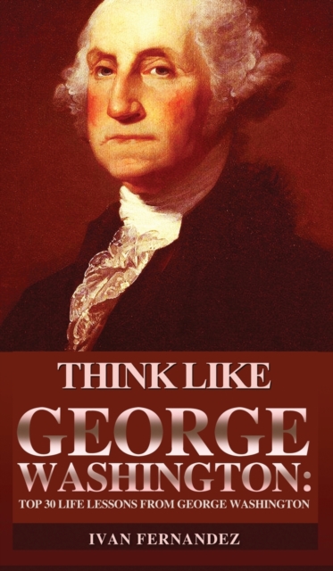 Think Like George Washington : Top 30 Life Lessons from George Washington, Hardback Book