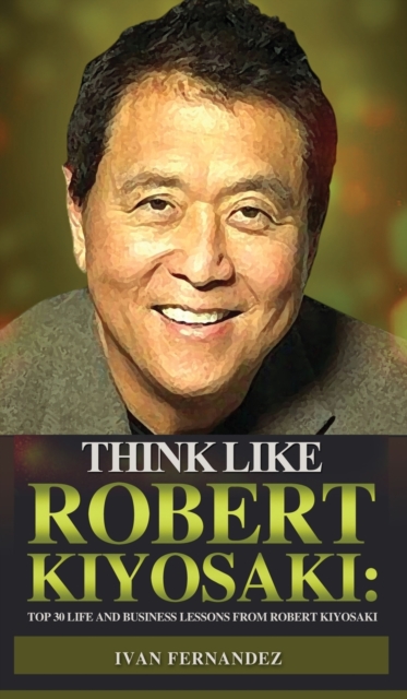 Think Like Robert Kiyosaki : Top 30 Life and Business Lessons from Robert Kiyosaki, Hardback Book