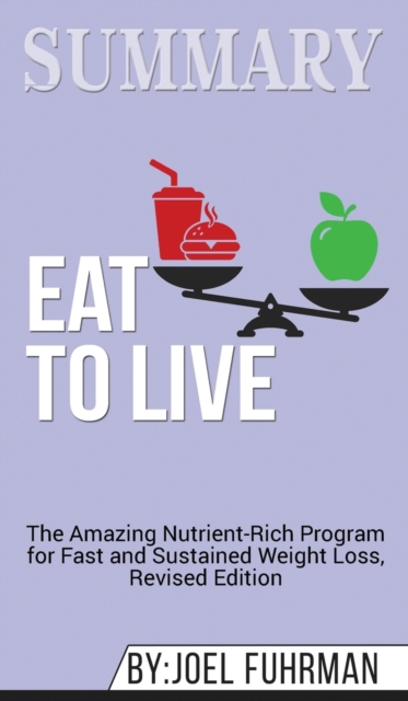 Summary of Eat to Live : The Amazing Nutrient-Rich Program for Fast and Sustained Weight Loss, Revised Edition by Joel Fuhrman, Hardback Book