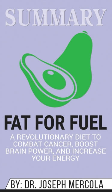 Summary of Fat for Fuel : A Revolutionary Diet to Combat Cancer, Boost Brain Power, and Increase Your Energy by Joseph Mercola, Hardback Book