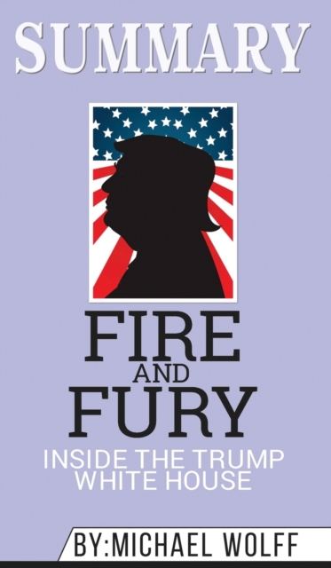 Summary of Fire and Fury : Inside the Trump White House by Michael Wolff, Hardback Book