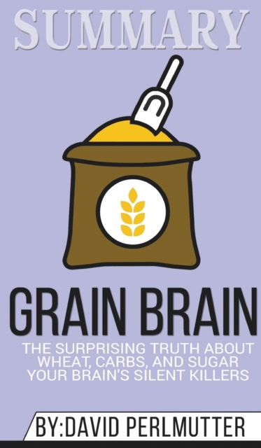 Summary of Grain Brain : The Surprising Truth about Wheat, Carbs, and Sugar--Your Brain's Silent Killers by David Perlmutter & Kristin Loberg, Hardback Book