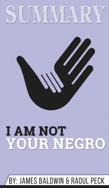 Summary of I Am Not Your Negro : A Companion Edition to the Documentary Film Directed by Raoul Peck by James Balwin & Raoul Peck, Hardback Book