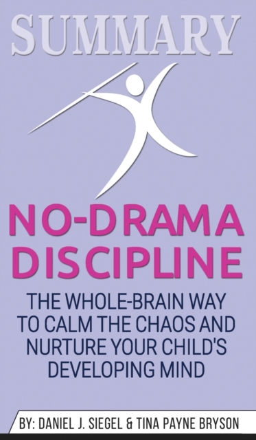 Summary of No-Drama Discipline : The Whole-Brain Way to Calm the Chaos and Nurture Your Child's Developing Mind by Daniel J. Siegel & Tina Payne Bryson, Hardback Book